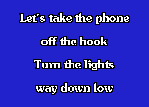 Let's take the phone
off the hook

Tum the lights

way down low