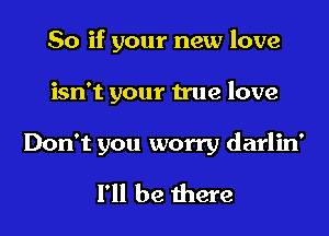 So if your new love

isn't your true love
Don't you worry darlin'
I'll be there