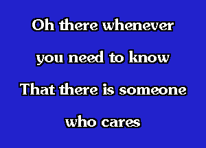 Oh there whenever
you need to know
That there is someone

who cares