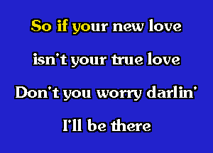 So if your new love

isn't your true love
Don't you worry darlin'
I'll be there