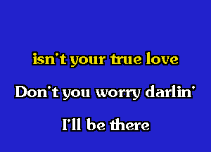isn't your true love

Don't you worry darlin'
I'll be there