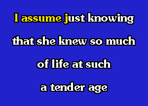 I assume just knowing
that she knew so much
of life at such

a tender age