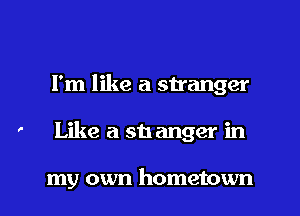 I'm like a stranger

' Like a sh anger in

my own hometown l