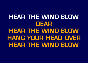 HEAR THE WIND BLOW
DEAR

HEAR THE WIND BLOW

HANG YOUR HEAD OVER

HEAR THE WIND BLOW