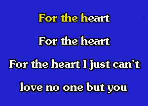 For the heart

For the heart

For the heart I just can't

love no one but you
