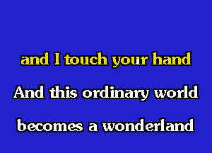and I touch your hand
And this ordinary world

becomes a wonderland