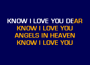 KNOW I LOVE YOU DEAR
KNOW I LOVE YOU
ANGELS IN HEAVEN
KNOW I LOVE YOU