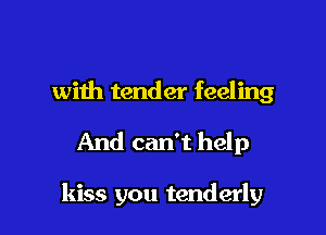 with tender feeling
And can't help

kiss you tenderly
