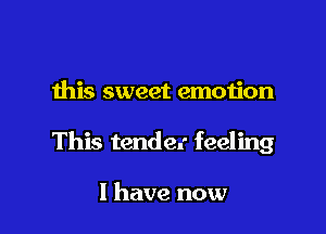 this sweet emotion

This tender feeling

I have now