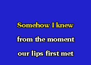 Somehow I knew

from the moment

our lips first met