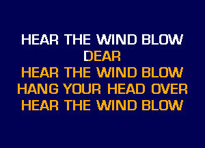 HEAR THE WIND BLOW
DEAR

HEAR THE WIND BLOW

HANG YOUR HEAD OVER

HEAR THE WIND BLOW