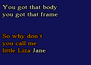 You got that body
you got that frame

So why don't
you call me
little Liza Jane