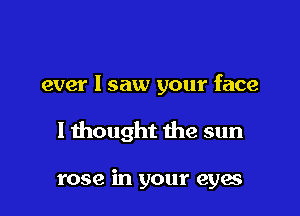 ever I saw your face

I thought the sun

rose in your eyes