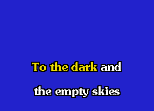 To me dark and

the empty skias