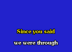 Since you said

we were through