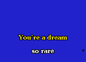 You're a dream

SO rare
