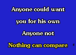 Anyone could want
you for his own
Anyone not

Nothing can compare