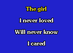 The girl

I never loved

Will never know

I cared
