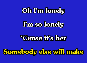Oh I'm lonely
I'm so lonely

'Cause it's her

Somebody else will make