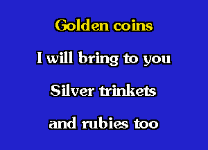 Golden coins

I will bring to you

Silver trinkets

and rubias too