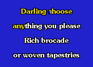 Darling 1hoose
any1hing you please
Rich brocade

or woven tapestries