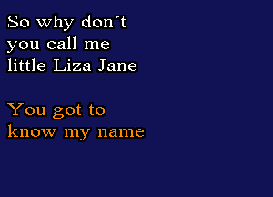 So why don't
you call me
little Liza Jane

You got to
know my name