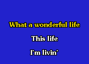 What a wonderful life

This life

I'm livin'