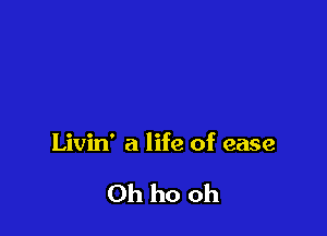 Livin' a life of ease

0h ho oh