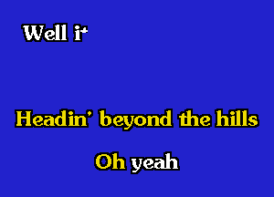 Headin' beyond the hills

Oh yeah