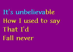 It's unbelievable
How I used to say

That I'd
Fall never