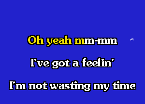Oh yeah mm-mm 

I've got a feelin'

I'm not wasijng my time