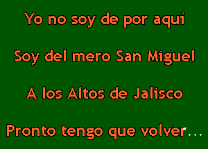 Yo no soy de por aqui

Soy del mero San Miguel

A los Altos de Jalisco

Pronto tengo que volver...