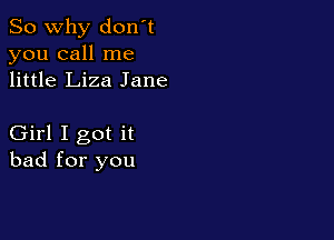 So why don't
you call me
little Liza Jane

Girl I got it
bad for you