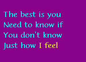 The best is you
Need to know if

You don't know
Just how I feel