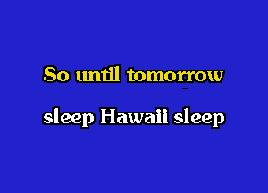 So until tomorrow

sleep Hawaii sleep