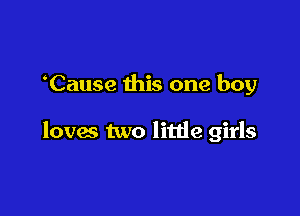 Cause this one boy

loves two litde girls