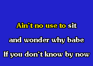 Ain't no use to sit
and wonder why babe

If you don't know by now