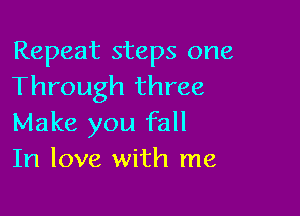 Repeat steps one
Through three

Make you fall
In love with me