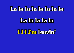 Lalalalalala la la
Lalalala la

1 l I I'm leavin'