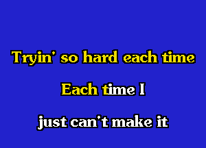 Tryin' so hard each time
Each time I

just can't make it