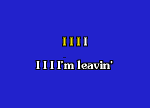 1111

I l I I'm leavin'