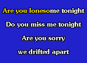 Are you lonesome tonight
Do you miss me tonight
Are you sorry

we drifted apart