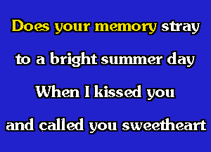 Does your memory stray
to a bright summer day

When I kissed you

and called you sweetheart