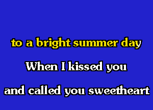 to a bright summer day
When I kissed you

and called you sweetheart