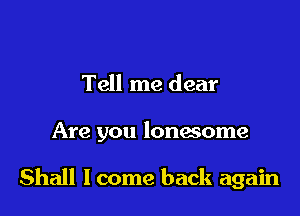 Tell me dear

Are you lonesome

Shall lcome back again