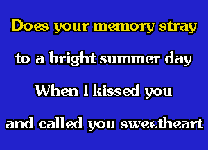 Does your memory stray
to a bright summer day

When I kissed you

and called you sweetheart