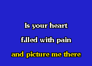 Is your heart
fdled with pain

and picture me were