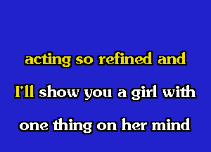 acting so refined and
I'll show you a girl with

one thing on her mind