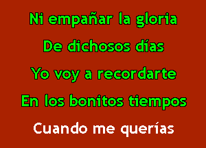 Ni empalaar la gloria
De dichosos dias

Yo voy a recordarte

En los bonitos tiempos

Cuando me querias l