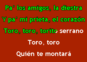 Par los amigos, la diestra
Y par mi prieta, el corazc'm
Toro, toro, torito serrano

Toro, toro

Quie'zn te montara